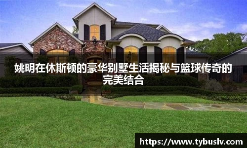 姚明在休斯顿的豪华别墅生活揭秘与篮球传奇的完美结合