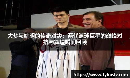 大梦与姚明的传奇对决：两代篮球巨星的巅峰对抗与辉煌瞬间回顾