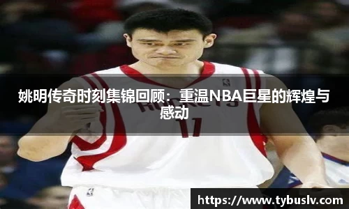 姚明传奇时刻集锦回顾：重温NBA巨星的辉煌与感动