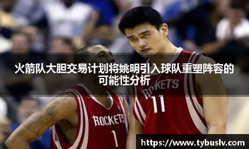 火箭队大胆交易计划将姚明引入球队重塑阵容的可能性分析