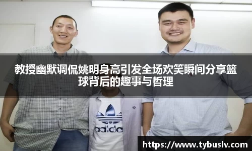 教授幽默调侃姚明身高引发全场欢笑瞬间分享篮球背后的趣事与哲理