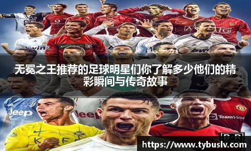 无冕之王推荐的足球明星们你了解多少他们的精彩瞬间与传奇故事