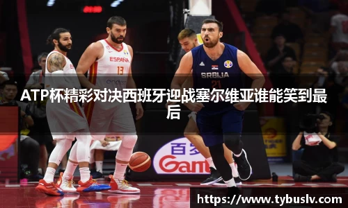 ATP杯精彩对决西班牙迎战塞尔维亚谁能笑到最后