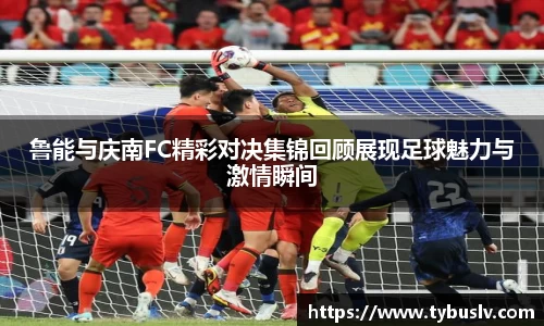 鲁能与庆南FC精彩对决集锦回顾展现足球魅力与激情瞬间
