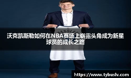 沃克凯斯勒如何在NBA赛场上崭露头角成为新星球员的成长之路