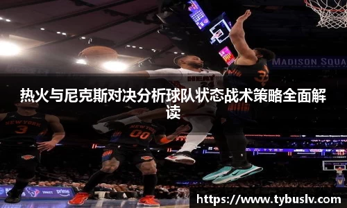 热火与尼克斯对决分析球队状态战术策略全面解读