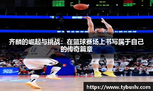 齐麟的崛起与挑战：在篮球赛场上书写属于自己的传奇篇章