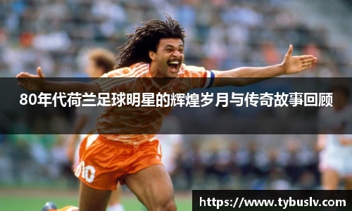 80年代荷兰足球明星的辉煌岁月与传奇故事回顾