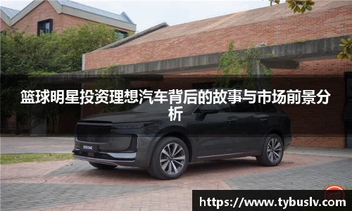 篮球明星投资理想汽车背后的故事与市场前景分析